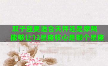 双子座更适合天秤还是摩羯 能够让12星座收心是哪个星座